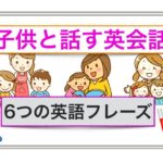 子供と話す英会話『６つの英語フレーズ』＜初心者でもとても分かりやすい動画でレッスン＞