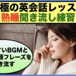 【究極の英会話レッスン】熟睡聞き流し練習　第5弾（眠りやすいBGMと一緒に英語フレーズを聞き流す）