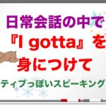 『 I gotta』の意味と使い方を身につけてネイティブっぽいスピーキングに！