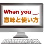 『When you ____.』の意味と使い方
