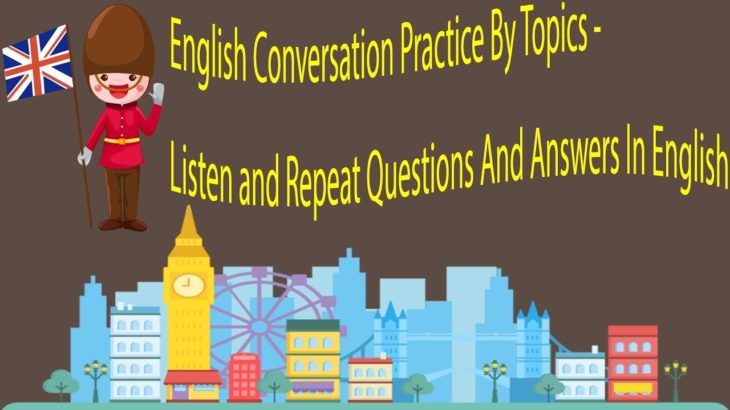 English Conversation Practice By Topics – Listen and Repeat Questions And Answers In English