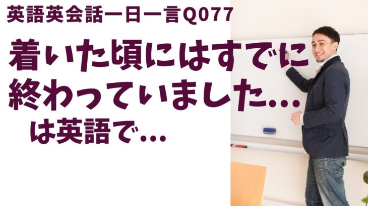 「着いた頃には終わってました…」は英語でなんて言うでしょう？ネイティブ発音と英語表現が身につく英語英会話一日一言-Q077