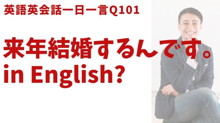 「来年結婚するんです」は英語で？ネイティブの表現と発音を一瞬で身につける、英語英会話一日一言-Q101