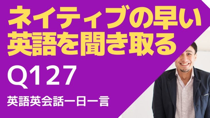 ネイティブの早い英語を聞き取るー英語英会話一日一言Q127ーネイティブの早い英語を聞くためのリスニング＆発音練習