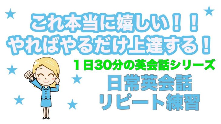 これ本当に嬉しい！！やればやるだけ上達する！日常英会話リピート練習【１日３０分の英会話】シリーズ０８１※英語学習で大切なことについては説明欄をご覧ください。