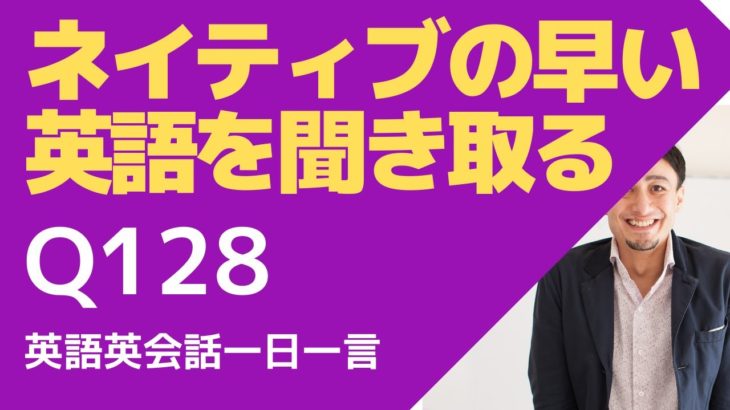 ネイティブの早い英語を聞き取るー英語英会話一日一言Q128ーネイティブの早い英語を聞くためのリスニング＆発音練習