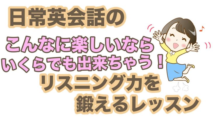 日常英会話のこんなに楽しいならいくらでも出来ちゃう！【リスニング力を鍛えるレッスン】シリーズ002