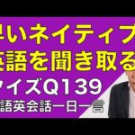 ネイティブの早い英語を聞き取るー英語英会話一日一言Q139　ーネイティブの早い英語を聞くためのリスニング＆発音練習