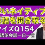 ネイティブの早い英語を聞き取るー英語英会話一日一言Q154　ーネイティブの早い英語を聞くためのリスニング＆発音練習