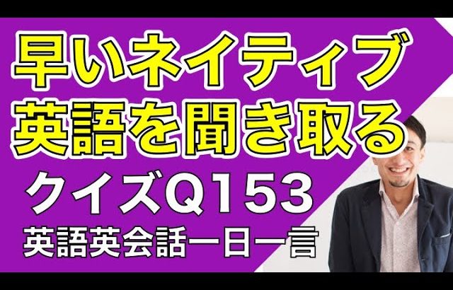 ネイティブの早い英語を聞き取るー英語英会話一日一言Q153　ーネイティブの早い英語を聞くためのリスニング＆発音練習