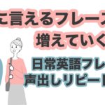 確実に言えるフレーズが増えていく！！【日常英語フレーズ声出しリピート練習】