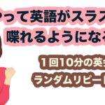 こうやって英語がスラスラ喋れるようになる！！【1回10分の英会話ランダムリピート練習】第10弾